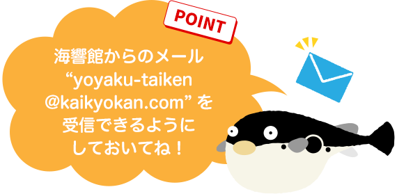【POINT】海響館からのメール“yoyaku-taiken▲kaikyokan.com”（※▲を@に置き換えてください。）を受信できるようにしておいてね！